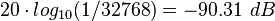 <math> 20 \cdot log_{10}(1/32768) = - 90.31 \ dB </math>
